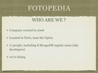 FOTOPEDIA
                WHO ARE WE ?

Company created in 2006

Located in Paris, near the Opéra

17 people, including 8 MongoDB regular users (aka
developers)

we’re hiring
 