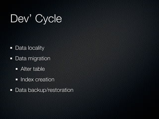 Dev’ Cycle

Data locality
Data migration
  Alter table
  Index creation
Data backup/restoration
 