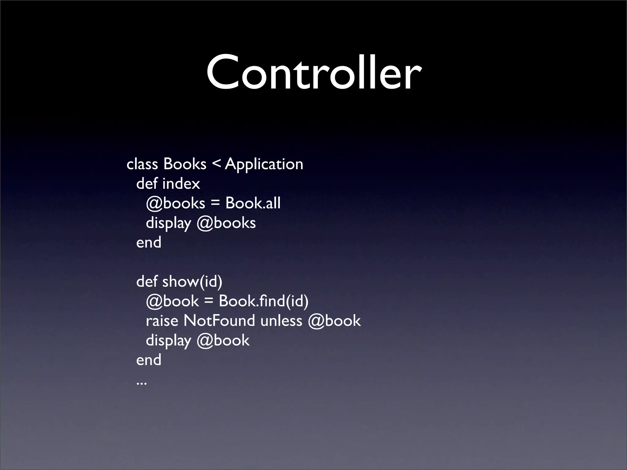 Controller
class Books < Application
  def index
   @books = Book.all
   display @books
  end

 def show(id)
    @book = Book.ﬁnd(id)
    raise NotFound unless @book
    display @book
 end
 ...
 