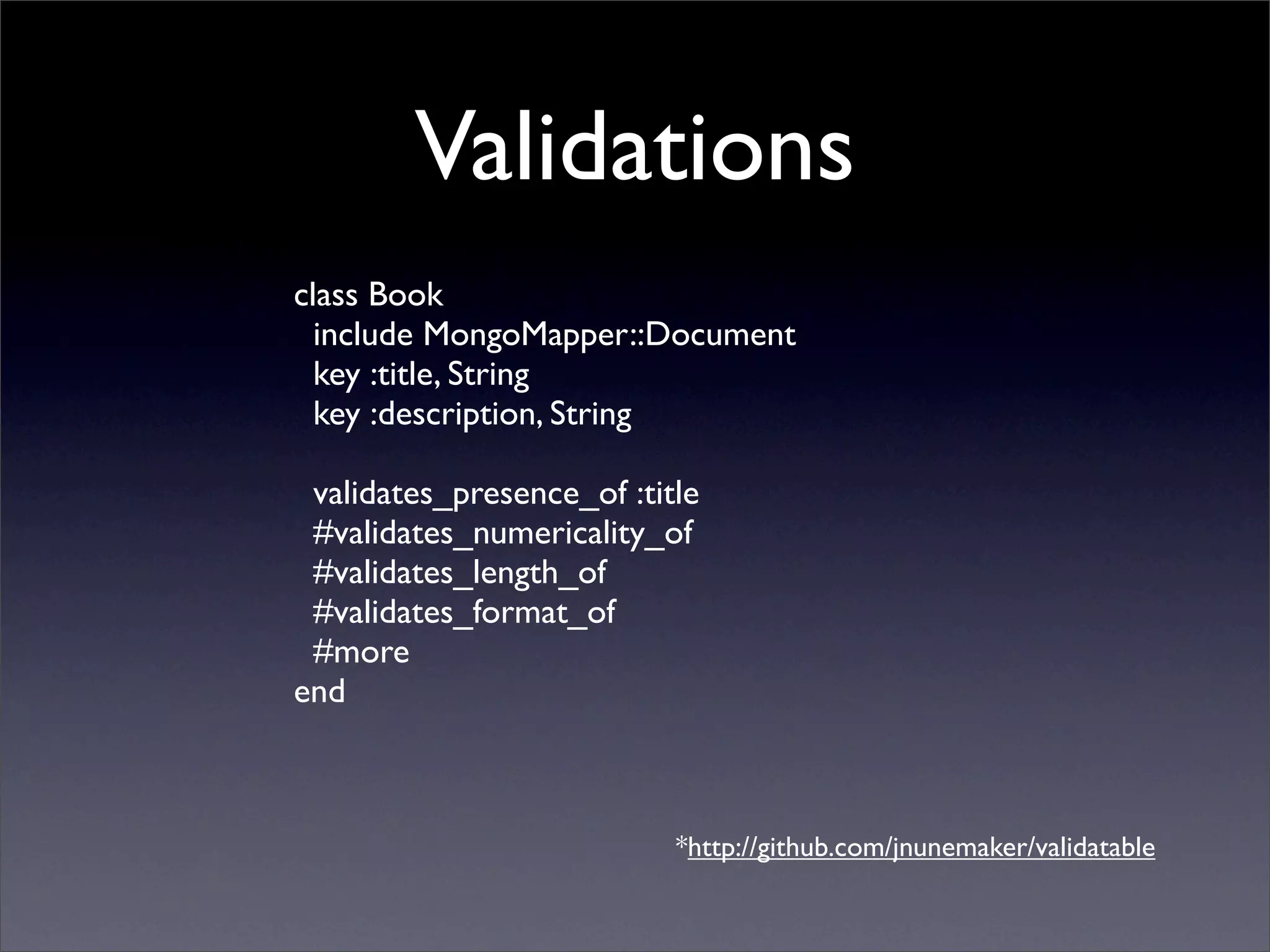 Validations
class Book
  include MongoMapper::Document
  key :title, String
  key :description, String

 validates_presence_of :title
 #validates_numericality_of
 #validates_length_of
 #validates_format_of
 #more
end



                           *http://github.com/jnunemaker/validatable
 