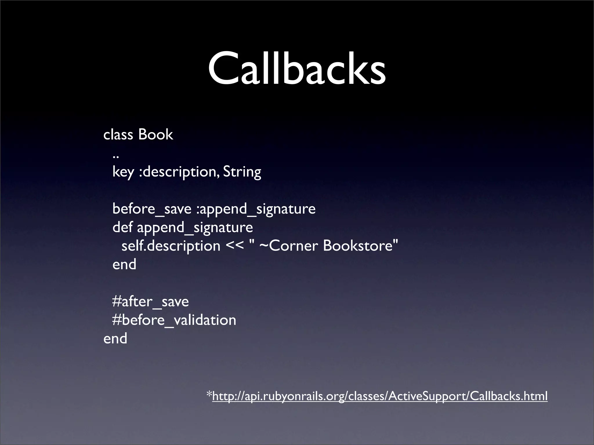 Callbacks
class Book
  ..
  key :description, String

 before_save :append_signature
 def append_signature
  self.description << " ~Corner Bookstore"
 end

 #after_save
 #before_validation
end


                 *http://api.rubyonrails.org/classes/ActiveSupport/Callbacks.html
 