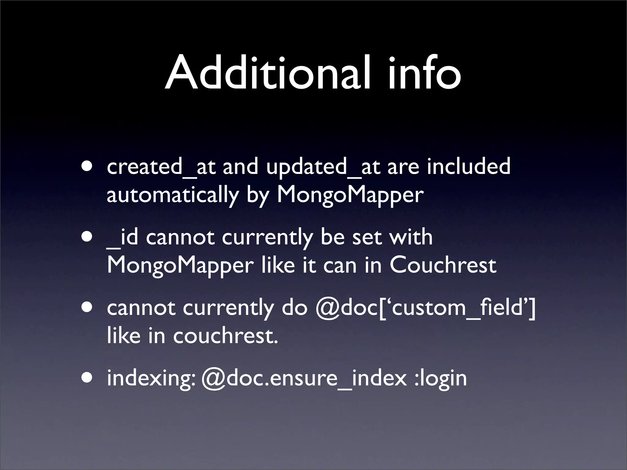 Additional info
• created_at and updated_at are included
  automatically by MongoMapper
• _id cannot currently be set with
  MongoMapper like it can in Couchrest
• cannot currently do @doc[‘custom_ﬁeld’]
  like in couchrest.
• indexing: @doc.ensure_index :login
 