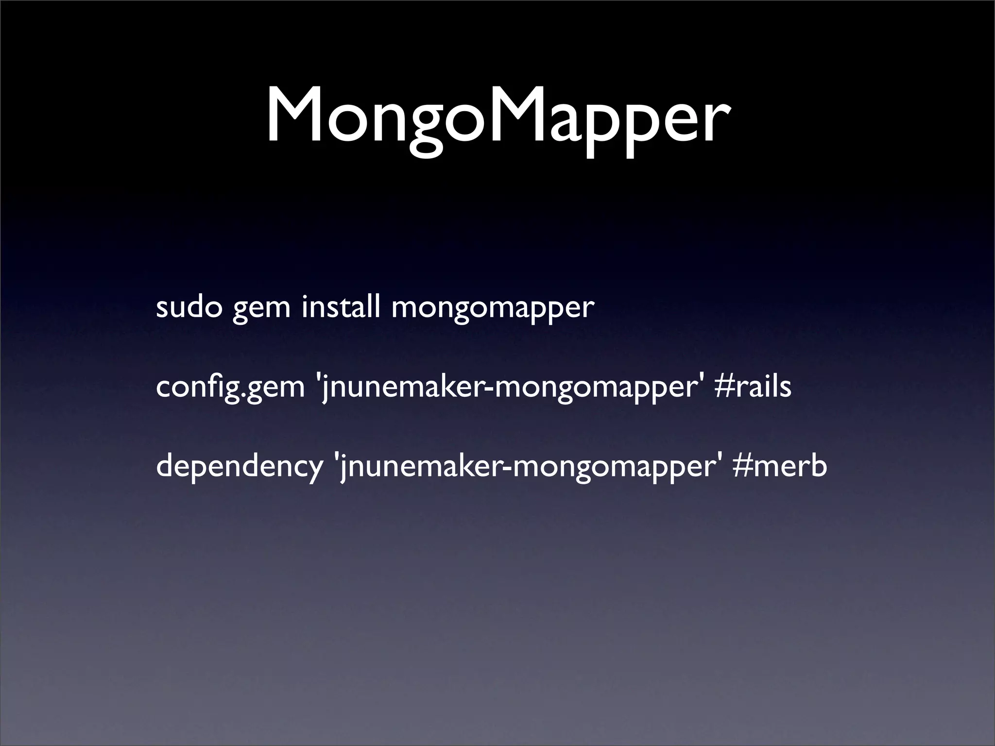 MongoMapper

sudo gem install mongomapper

conﬁg.gem 'jnunemaker-mongomapper' #rails

dependency 'jnunemaker-mongomapper' #merb
 