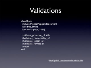 Validations
class Book
  include MongoMapper::Document
  key :title, String
  key :description, String

 validates_presence_of :title
 #validates_numericality_of
 #validates_length_of
 #validates_format_of
 #more
end



                           *http://github.com/jnunemaker/validatable
 