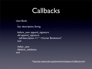 Callbacks
class Book
  ..
  key :description, String

 before_save :append_signature
 def append_signature
  self.description << " ~Corner Bookstore"
 end

 #after_save
 #before_validation
end


                 *http://api.rubyonrails.org/classes/ActiveSupport/Callbacks.html
 