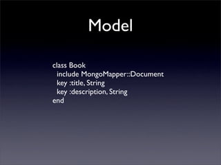 Model

class Book
  include MongoMapper::Document
  key :title, String
  key :description, String
end
 