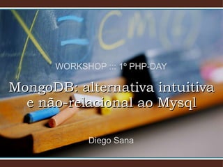 WORKSHOP ::: 1º PHP-DAY MongoDB: alternativa intuitiva e não-relacional ao Mysql Diego Sana 