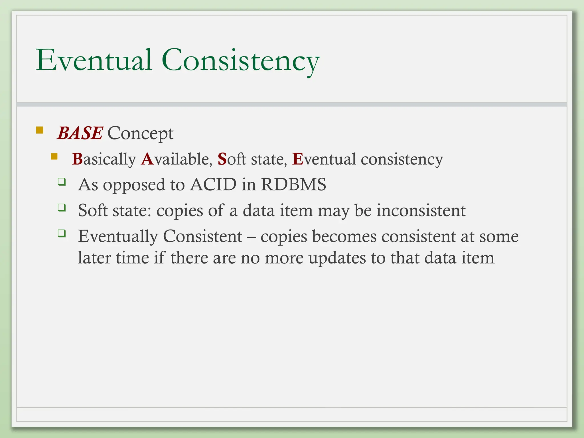 Eventual Consistency
 BASE Concept
 Basically Available, Soft state, Eventual consistency
 As opposed to ACID in RDBMS
 Soft state: copies of a data item may be inconsistent
 Eventually Consistent – copies becomes consistent at some
later time if there are no more updates to that data item
 