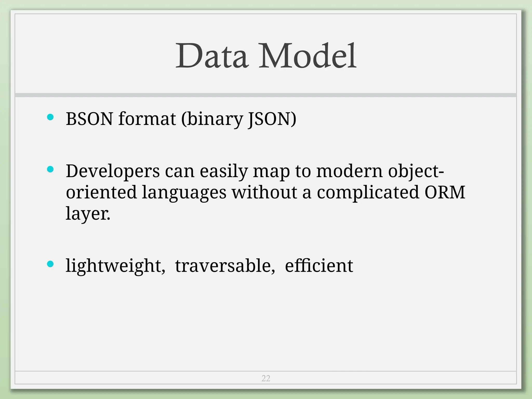 22
Data Model
 BSON format (binary JSON)
 Developers can easily map to modern object-
oriented languages without a complicated ORM
layer.
 lightweight, traversable, efficient
 