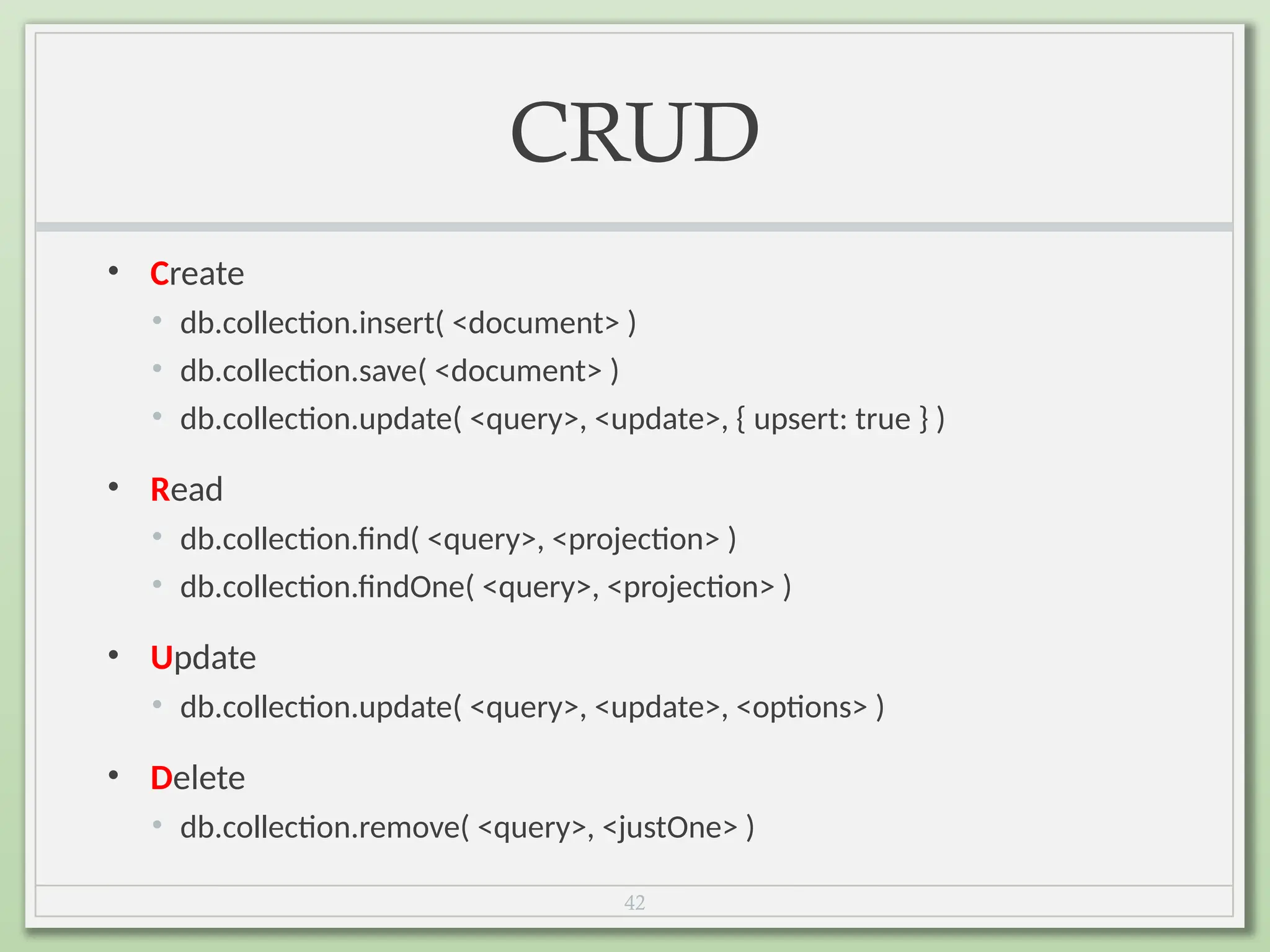 42
CRUD
• Create
• db.collection.insert( <document> )
• db.collection.save( <document> )
• db.collection.update( <query>, <update>, { upsert: true } )
• Read
• db.collection.find( <query>, <projection> )
• db.collection.findOne( <query>, <projection> )
• Update
• db.collection.update( <query>, <update>, <options> )
• Delete
• db.collection.remove( <query>, <justOne> )
 