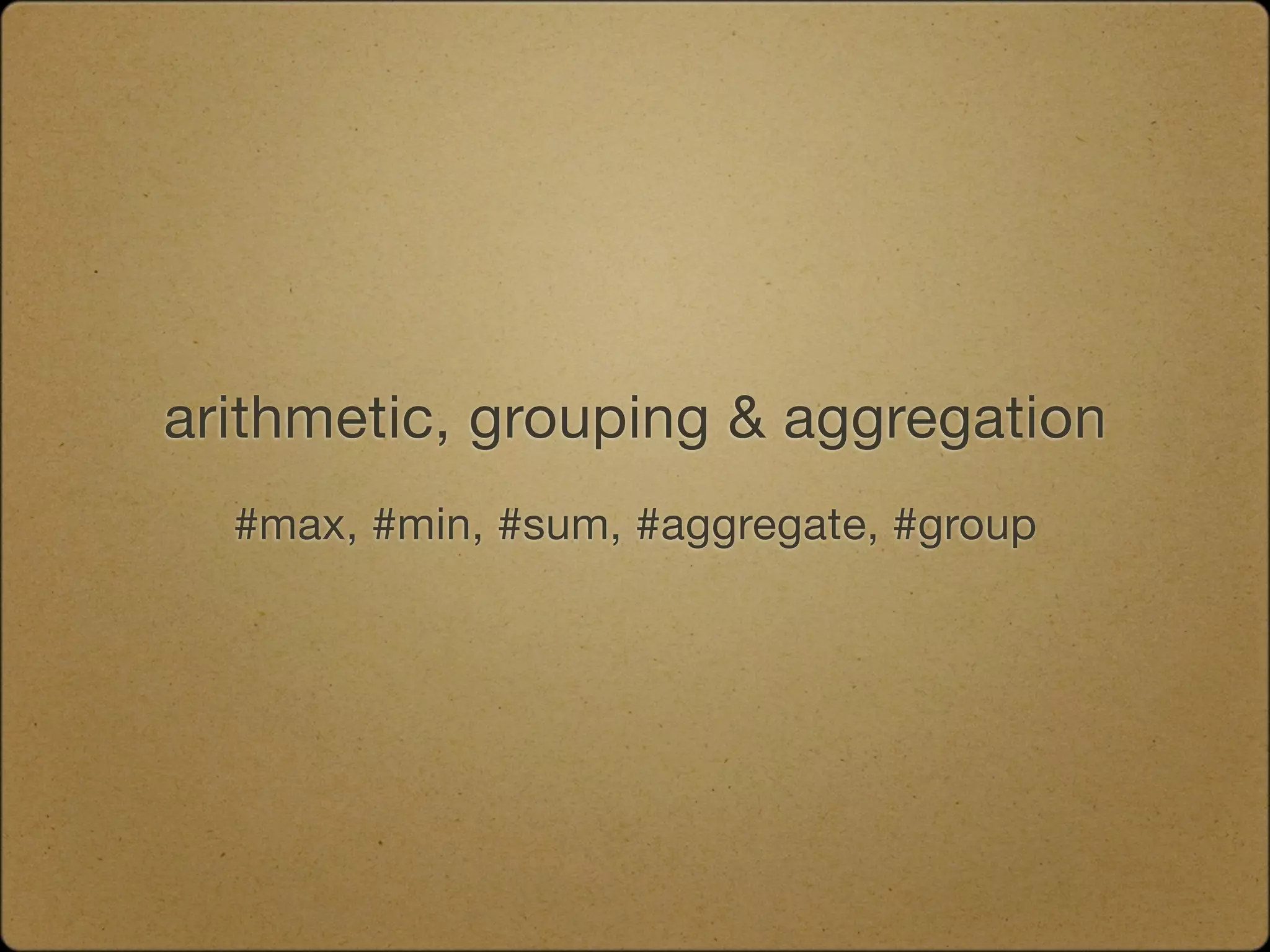 arithmetic, grouping & aggregation
  #max, #min, #sum, #aggregate, #group
 