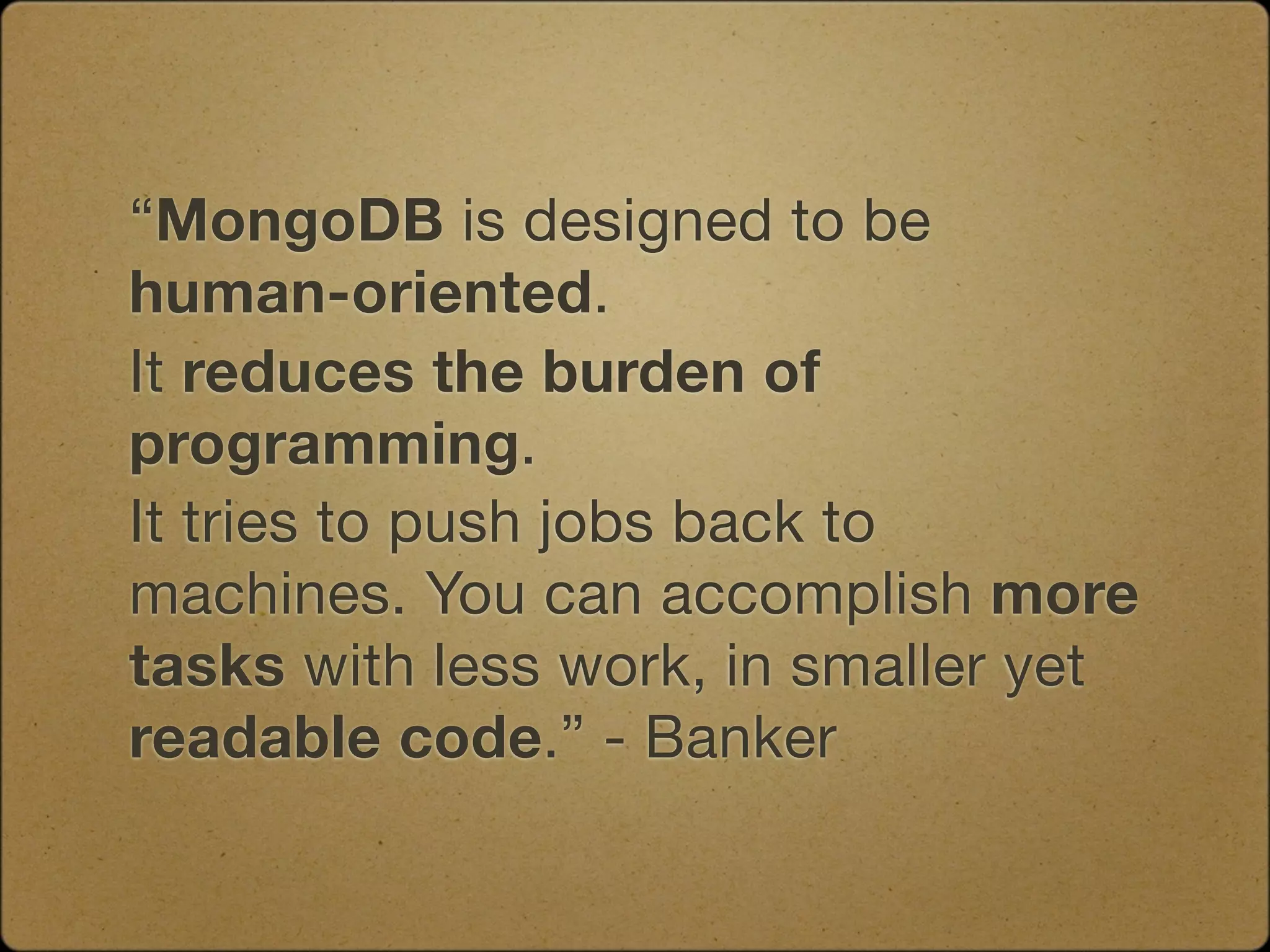“MongoDB is designed to be
human-oriented.
It reduces the burden of
programming.
It tries to push jobs back to
machines. You can accomplish more
tasks with less work, in smaller yet
readable code.” - Banker
 