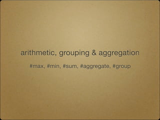 arithmetic, grouping & aggregation
  #max, #min, #sum, #aggregate, #group
 
