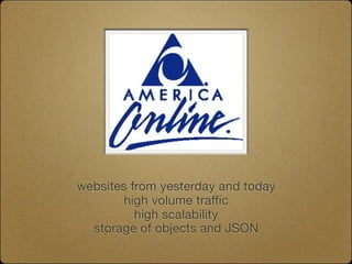 websites from yesterday and today
       high volume traffic
          high scalability
  storage of objects and JSON
 