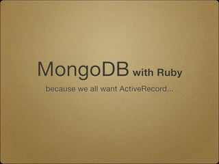 MongoDB with Ruby
 because we all want ActiveRecord...
 