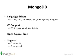 MongoDBLanguage driversC, C++, Java, Javascript, Perl, PHP, Python, Ruby, etc.OS SupportOS X, Linux, Windows, SolarisOpen Source, FreeSupportCommunityCommercialJohn Sercel | 3