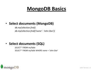 MongoDB BasicsSelect documents (MongoDB)db.myCollection.find()db.myCollection.find({‘name’ : ‘John Doe’})Select documents (SQL)SELECT * FROM myTable		SELECT * FROM myTable WHERE name = ‘John Doe’John Sercel | 6