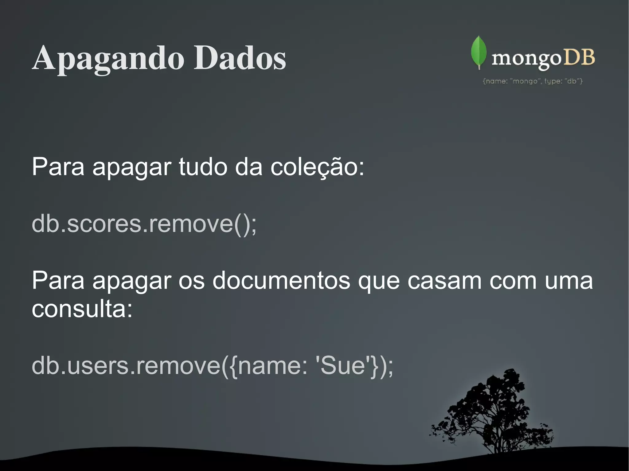 Apagando Dados Para apagar tudo da coleção: db.scores.remove();  Para apagar os documentos que casam com uma consulta: db.users.remove({name: 'Sue'}); 