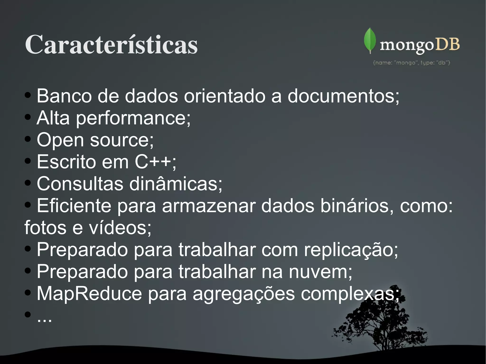 Características Banco de dados orientado a documentos; Alta performance; Open source; Escrito em C++; Consultas dinâmicas; Eficiente para armazenar dados binários, como: fotos e vídeos; Preparado para trabalhar com replicação; Preparado para trabalhar na nuvem; MapReduce para agregações complexas; ... 