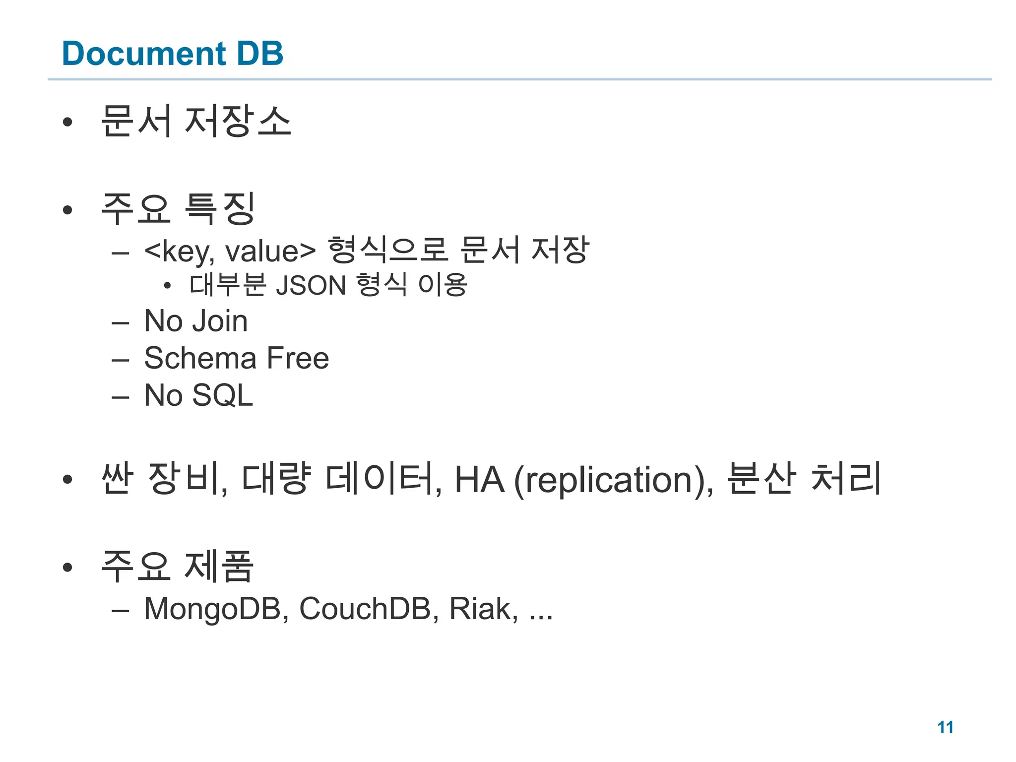 Document DB문서 저장소주요 특징<key, value> 형식으로 문서 저장대부분 JSON 형식 이용No JoinSchema FreeNo SQL싼 장비, 대량 데이터, HA (replication), 분산 처리주요 제품MongoDB, CouchDB, Riak, ...11