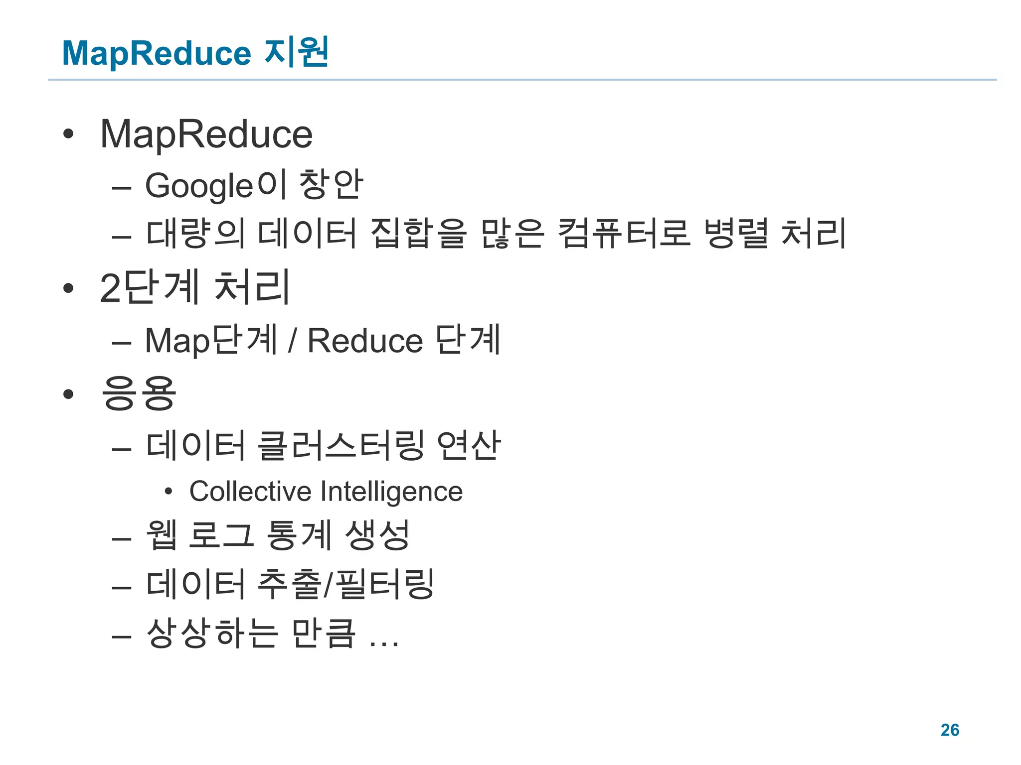 MapReduce 지원MapReduceGoogle이 창안 대량의 데이터 집합을 많은 컴퓨터로 병렬 처리2단계 처리Map단계 /Reduce 단계응용데이터 클러스터링 연산Collective Intelligence웹 로그 통계 생성데이터 추출/필터링상상하는 만큼 …26
