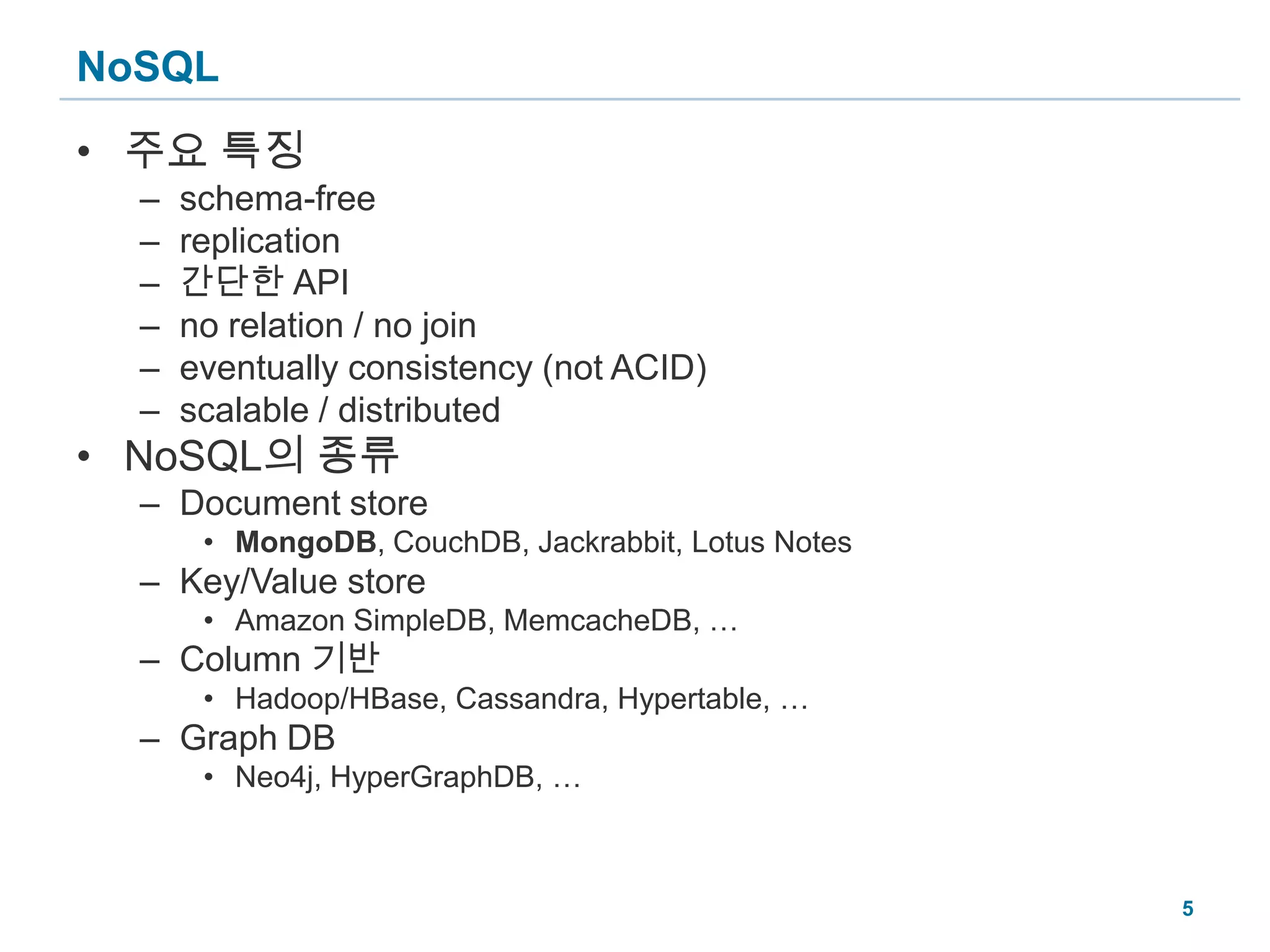 NoSQL주요 특징schema-freereplication간단한 APIno relation / no joineventually consistency (not ACID)scalable / distributedNoSQL의 종류Document storeMongoDB, CouchDB, Jackrabbit, Lotus NotesKey/Value storeAmazon SimpleDB, MemcacheDB, …Column 기반Hadoop/HBase, Cassandra, Hypertable, …Graph DBNeo4j, HyperGraphDB, …5