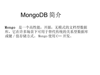 MongoDB 简介  Mongo  是一个高性能，开源，无模式的文档型数据库，它在许多场景下可用于替代传统的关系型数据库或键 / 值存储方式。 Mongo 使用 C++ 开发。 