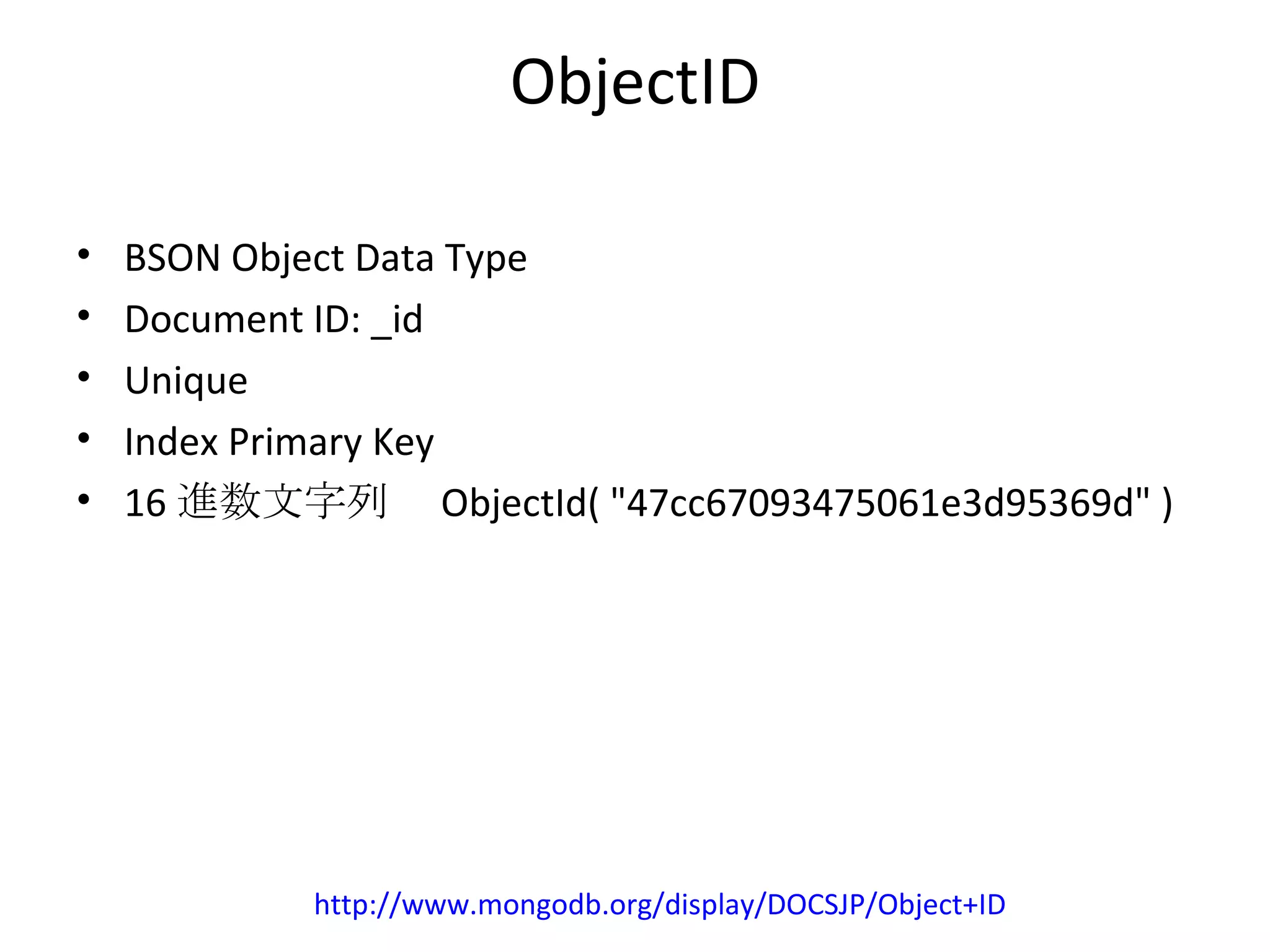 ObjectID BSON Object Data Type Document ID: _id Unique Index Primary Key 16 進数文字列　 ObjectId( &quot;47cc67093475061e3d95369d&quot; )  http://www.mongodb.org/display/DOCSJP/Object+ID 