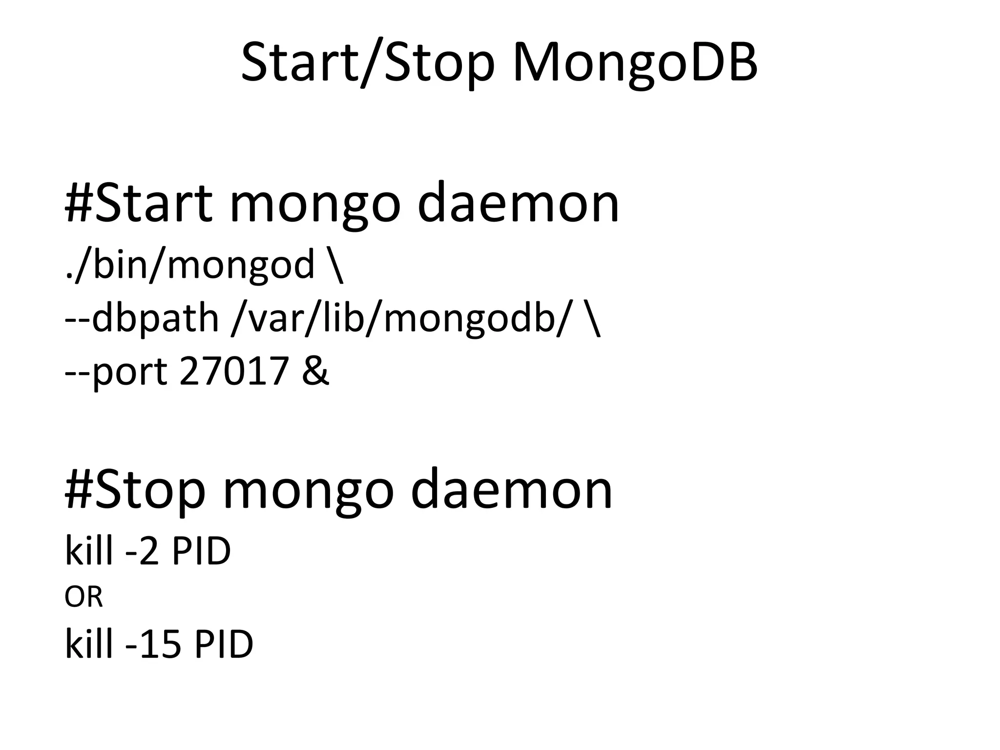 Start/Stop MongoDB #Start mongo daemon ./bin/mongod \ --dbpath /var/lib/mongodb/ \ --port 27017 & #Stop mongo daemon kill -2 PID OR kill -15 PID  