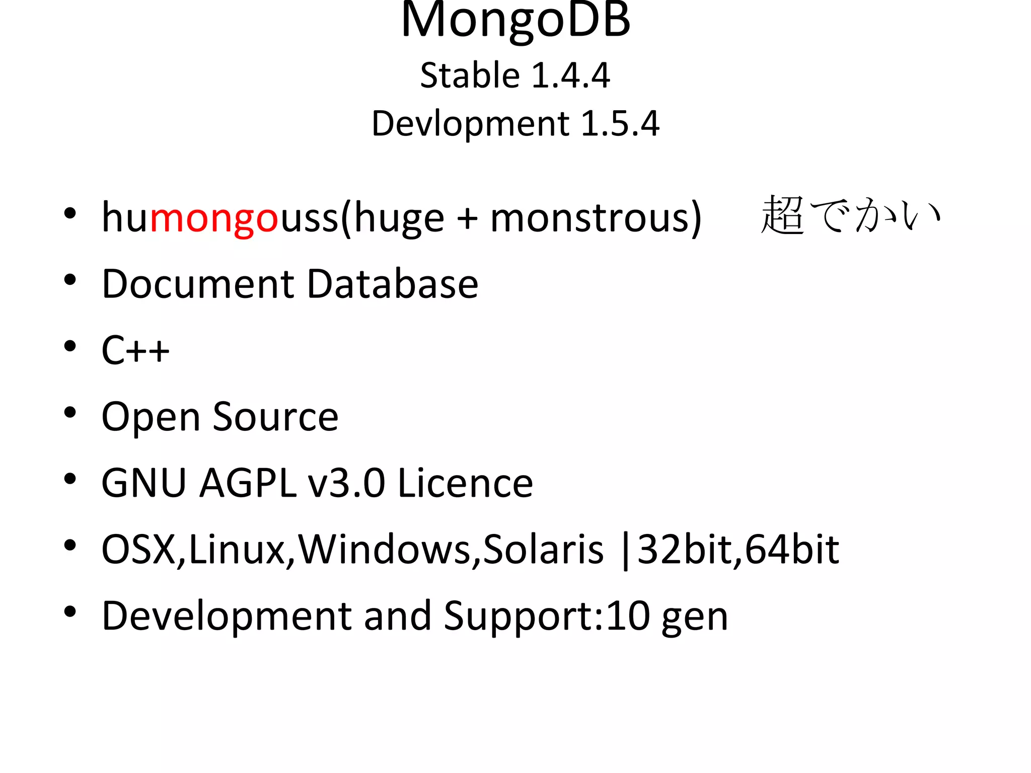 MongoDB Stable 1.4.4 Devlopment 1.5.4 hu mongo uss(huge + monstrous) 　超でかい Document Database C++ Open Source GNU AGPL v3.0 Licence OSX,Linux,Windows,Solaris |32bit,64bit Development and Support:10 gen 