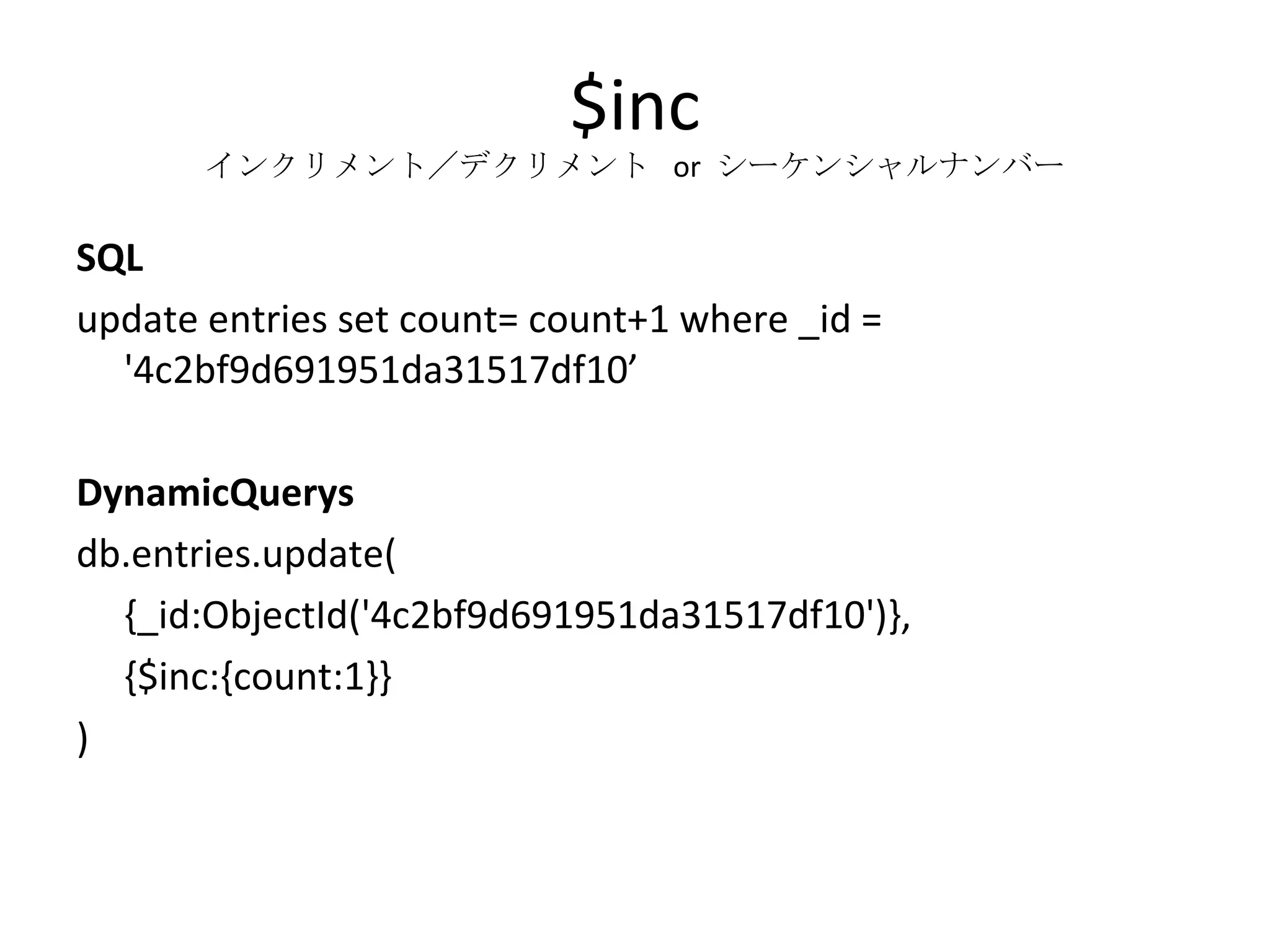 $inc インクリメント／デクリメント  or  シーケンシャルナンバー SQL update entries set count= count+1 where _id = '4c2bf9d691951da31517df10’ DynamicQuerys db.entries.update( {_id:ObjectId('4c2bf9d691951da31517df10')}, {$inc:{count:1}} ) 