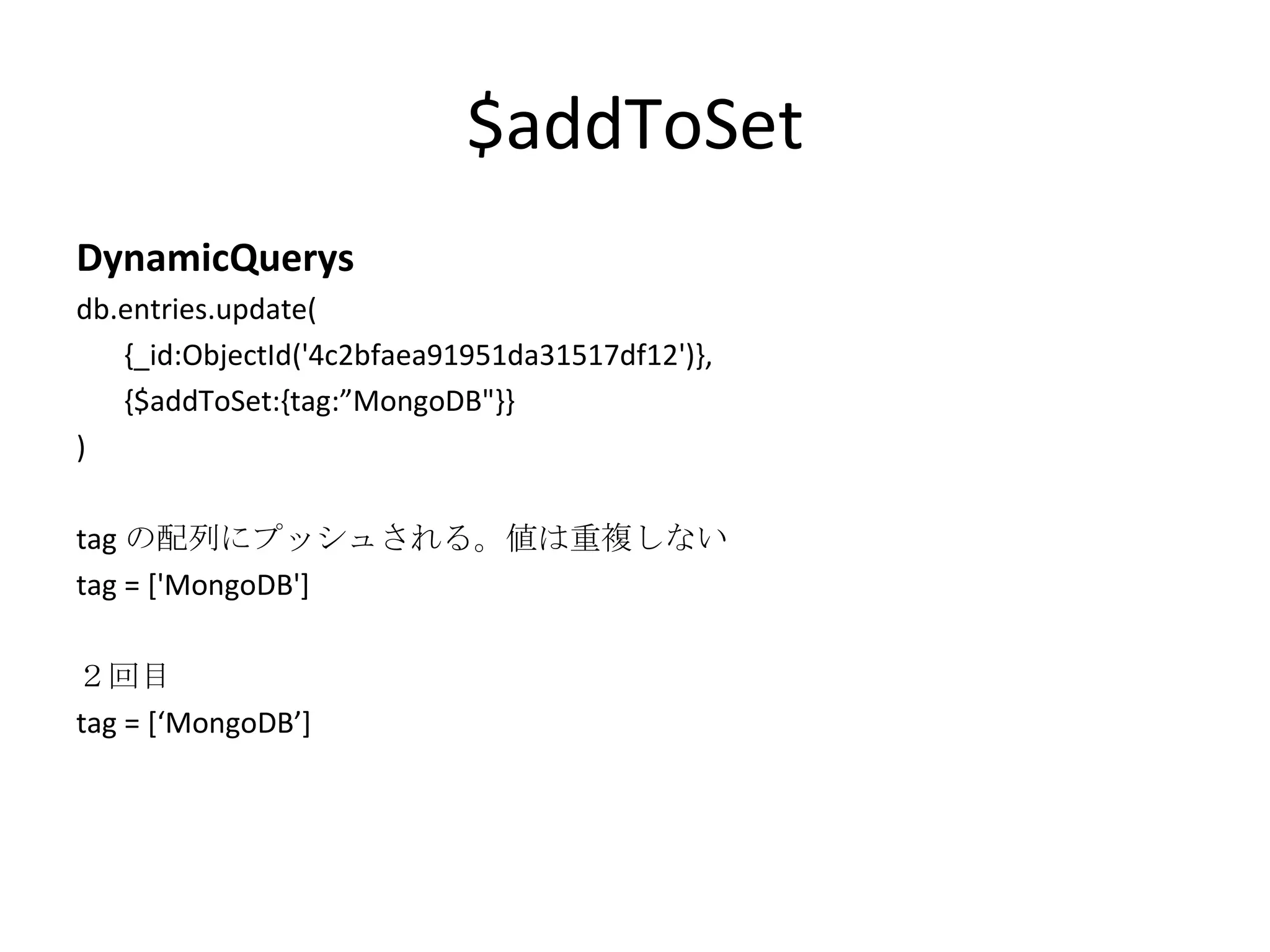 $addToSet DynamicQuerys db.entries.update( {_id:ObjectId('4c2bfaea91951da31517df12')}, {$addToSet:{tag:”MongoDB&quot;}} ) tag の配列にプッシュされる。値は重複しない tag = ['MongoDB'] ２回目 tag = [‘MongoDB’] 