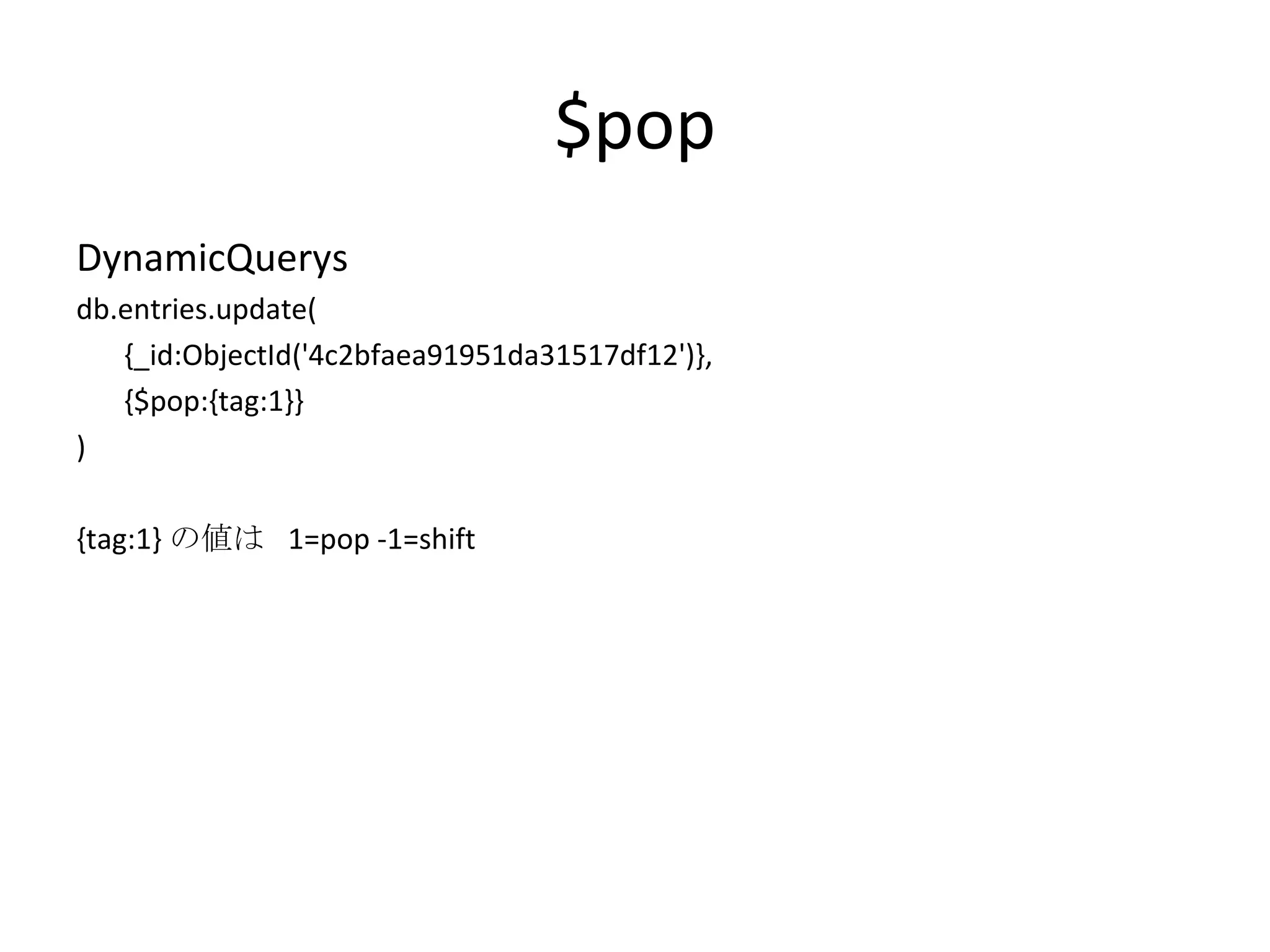 $pop DynamicQuerys db.entries.update( {_id:ObjectId('4c2bfaea91951da31517df12')}, {$pop:{tag:1}} ) {tag:1} の値は  1=pop -1=shift 