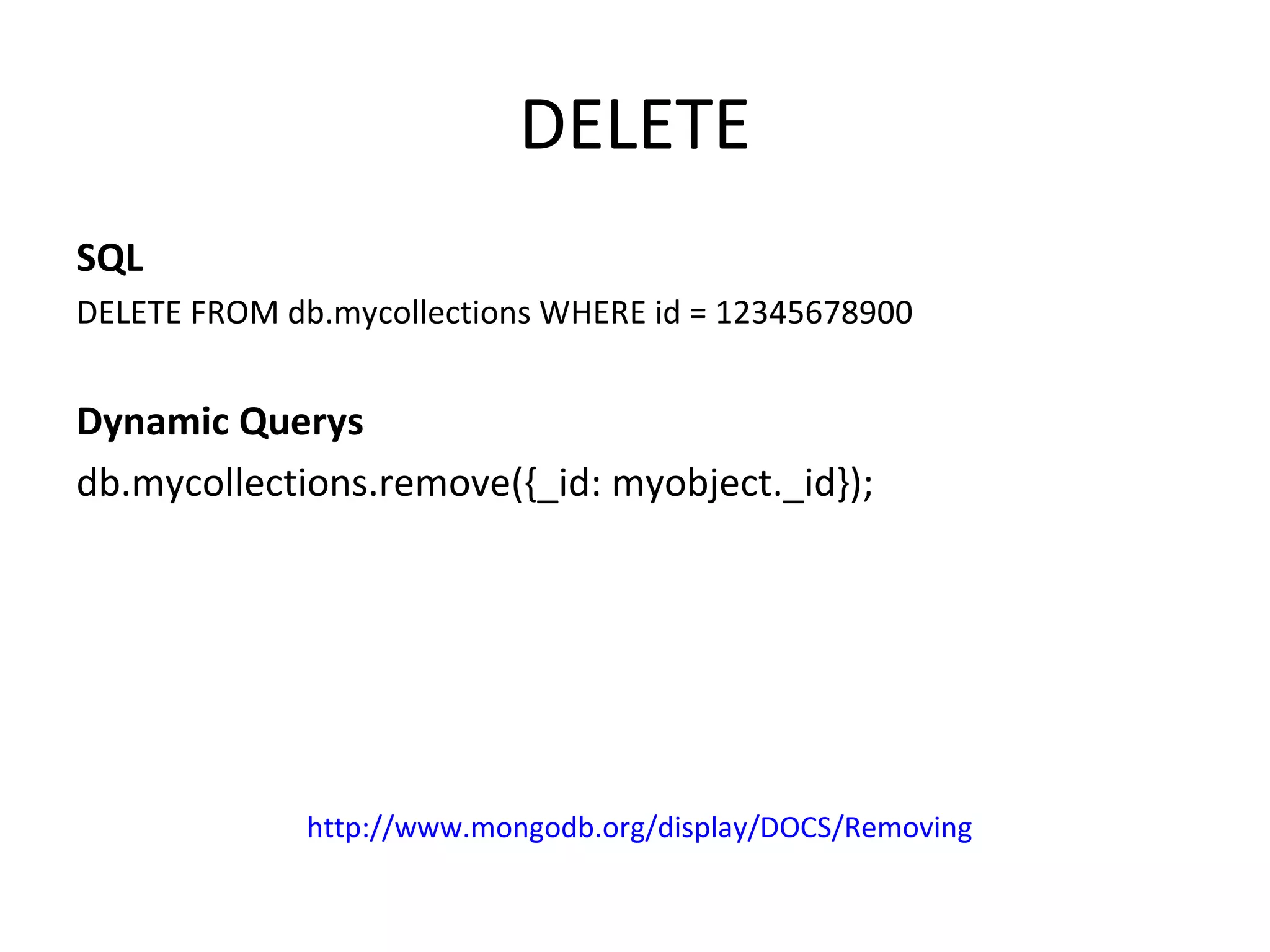 DELETE SQL DELETE FROM db.mycollections WHERE id = 12345678900 Dynamic Querys db.mycollections.remove({_id: myobject._id});  http://www.mongodb.org/display/DOCS/Removing 