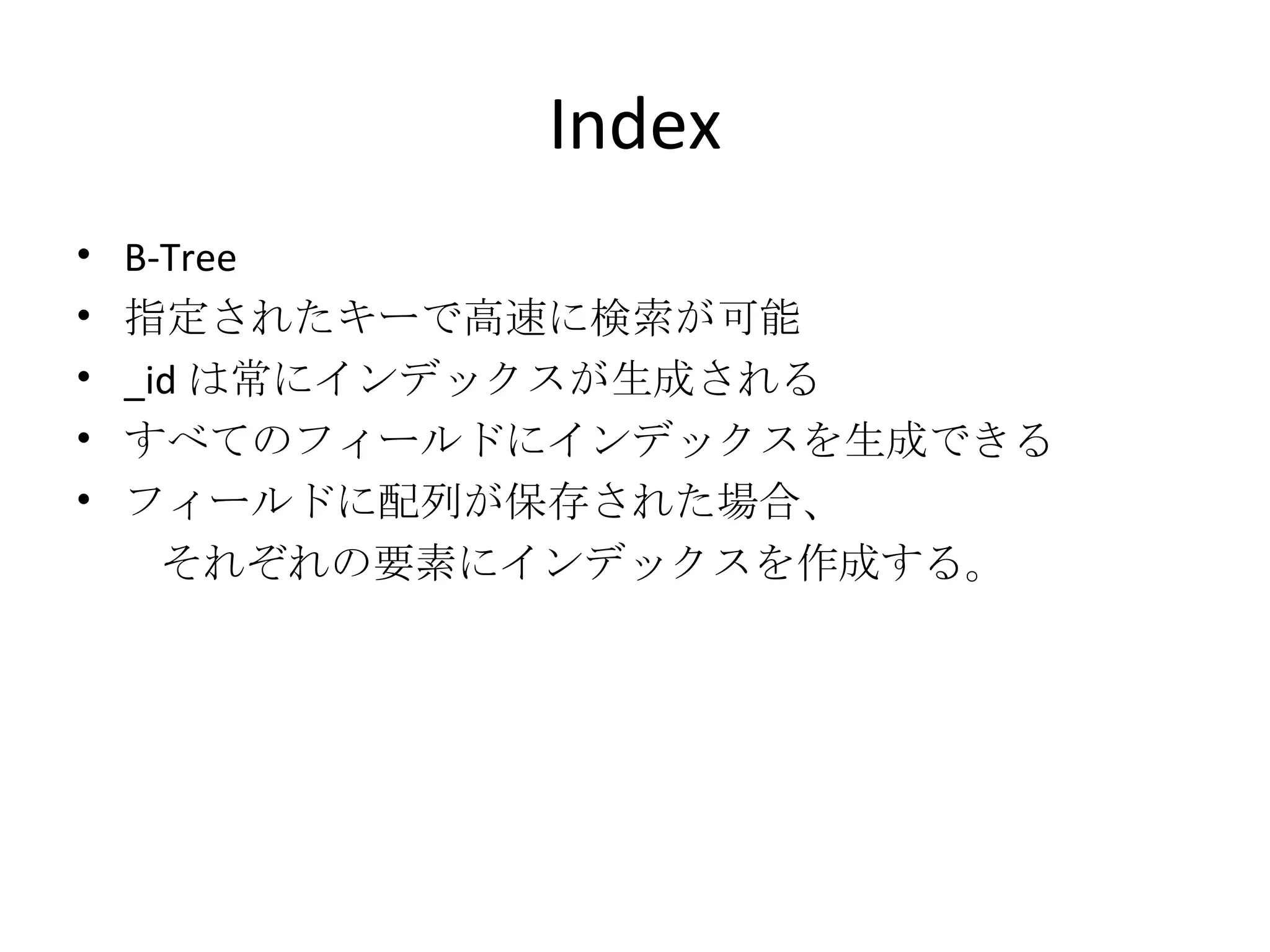 Index B-Tree 指定されたキーで高速に検索が可能 _id は常にインデックスが生成される すべてのフィールドにインデックスを生成できる フィールドに配列が保存された場合、 　 　それぞれの要素にインデックスを作成する。 