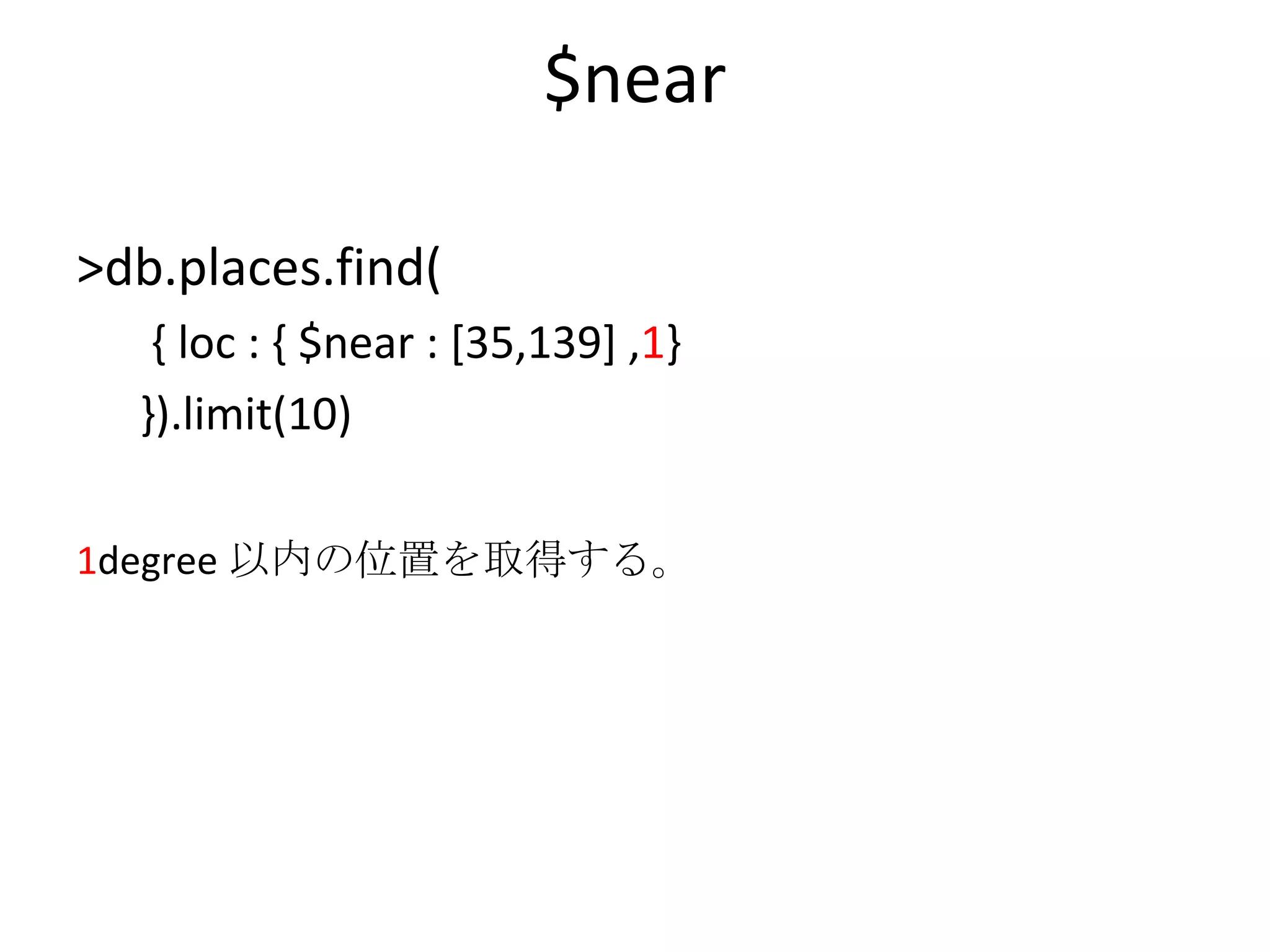 $near >db.places.find( { loc : { $near : [35,139] , 1 }  }).limit(10) 1 degree 以内の位置を取得する。 