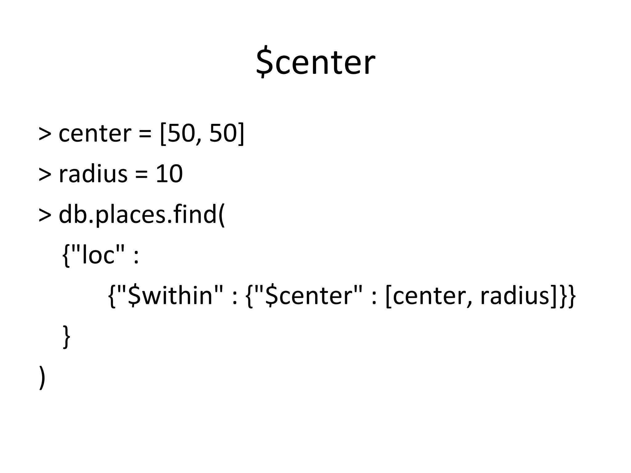 $center > center = [50, 50]  > radius = 10  > db.places.find( {&quot;loc&quot; :   {&quot;$within&quot; : {&quot;$center&quot; : [center, radius]}} } ) 