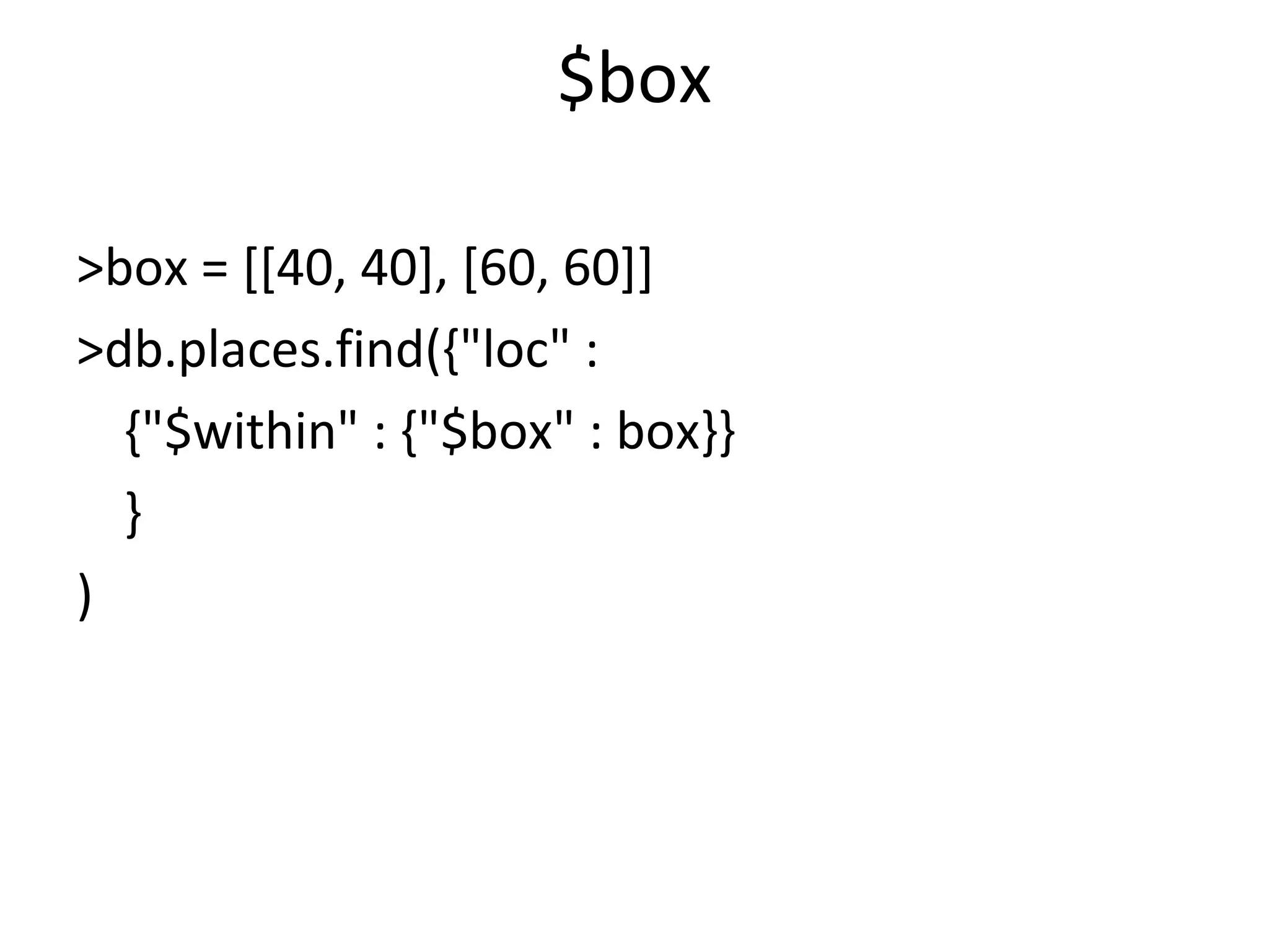 $box >box = [[40, 40], [60, 60]]  >db.places.find({&quot;loc&quot; :  {&quot;$within&quot; : {&quot;$box&quot; : box}} } )  