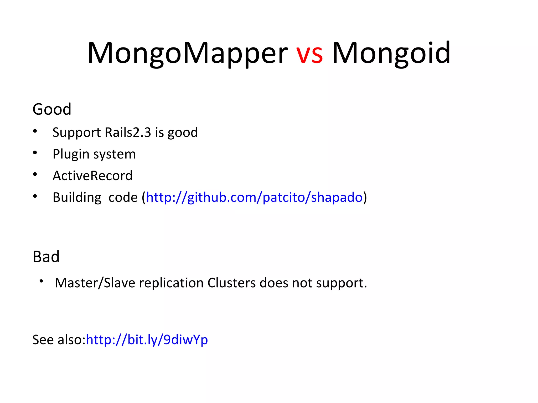 MongoMapper  vs  Mongoid Good Support Rails2.3 is good Plugin system ActiveRecord Building  code ( http://github.com/patcito/shapado ) Bad ・ Master/Slave replication Clusters does not support. See also: http://bit.ly/9diwYp 