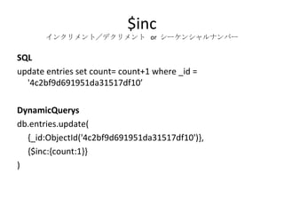 $inc インクリメント／デクリメント  or  シーケンシャルナンバー SQL update entries set count= count+1 where _id = '4c2bf9d691951da31517df10’ DynamicQuerys db.entries.update( {_id:ObjectId('4c2bf9d691951da31517df10')}, {$inc:{count:1}} ) 