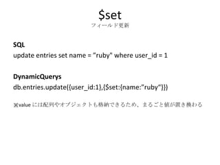 $set フィールド更新 SQL update entries set name = ”ruby" where user_id = 1 DynamicQuerys db.entries.update({user_id:1},{$set:{name:”ruby“}}) ※ value には配列やオブジェクトも格納できるため、まるごと値が置き換わる 