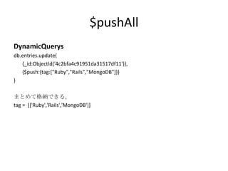 $pushAll DynamicQuerys db.entries.update( {_id:ObjectId('4c2bfa4c91951da31517df11')}, {$push:{tag:["Ruby","Rails","MongoDB"]}} ) まとめて格納できる。 tag =  [['Ruby','Rails','MongoDB']] 