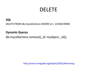DELETE SQL DELETE FROM db.mycollections WHERE id = 12345678900 Dynamic Querys db.mycollections.remove({_id: myobject._id});  http://www.mongodb.org/display/DOCS/Removing 