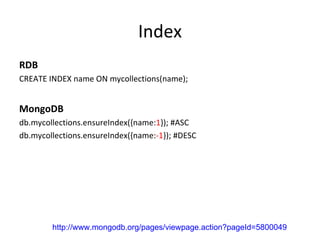 Index RDB CREATE INDEX name ON mycollections(name); MongoDB db.mycollections.ensureIndex({name: 1 }); #ASC db.mycollections.ensureIndex({name: -1 }); #DESC http://www.mongodb.org/pages/viewpage.action?pageId=5800049 