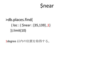 $near >db.places.find( { loc : { $near : [35,139] , 1 }  }).limit(10) 1 degree 以内の位置を取得する。 