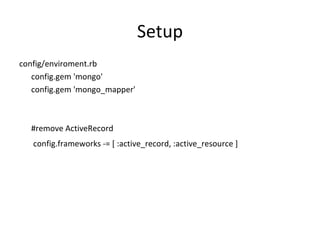 Setup config/enviroment.rb config.gem 'mongo' config.gem 'mongo_mapper' #remove ActiveRecord   config.frameworks -= [ :active_record, :active_resource ] 
