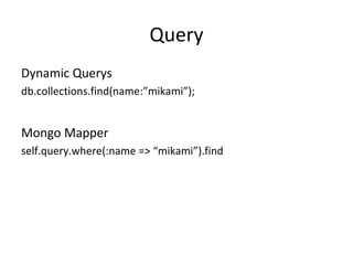 Query Dynamic Querys db.collections.find(name:”mikami”); Mongo Mapper self.query.where(:name => “mikami”).find 