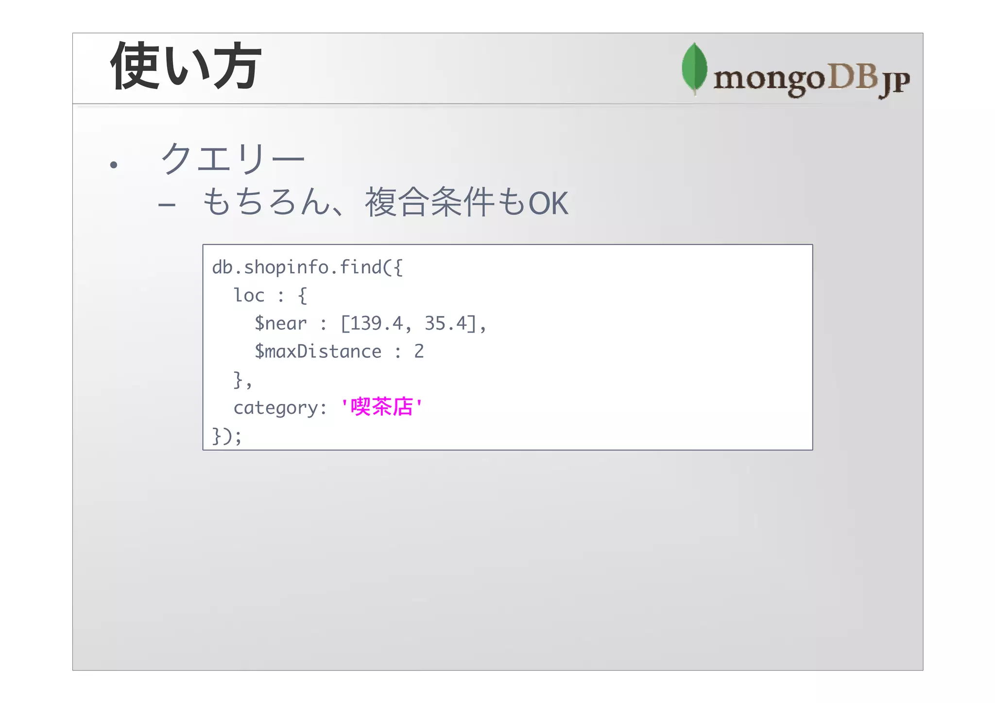 db.shopinfo.find({
  loc : {
     $near : [139.4, 35.4],
     $maxDistance : 2
  },
  category: '喫茶店'
});
 