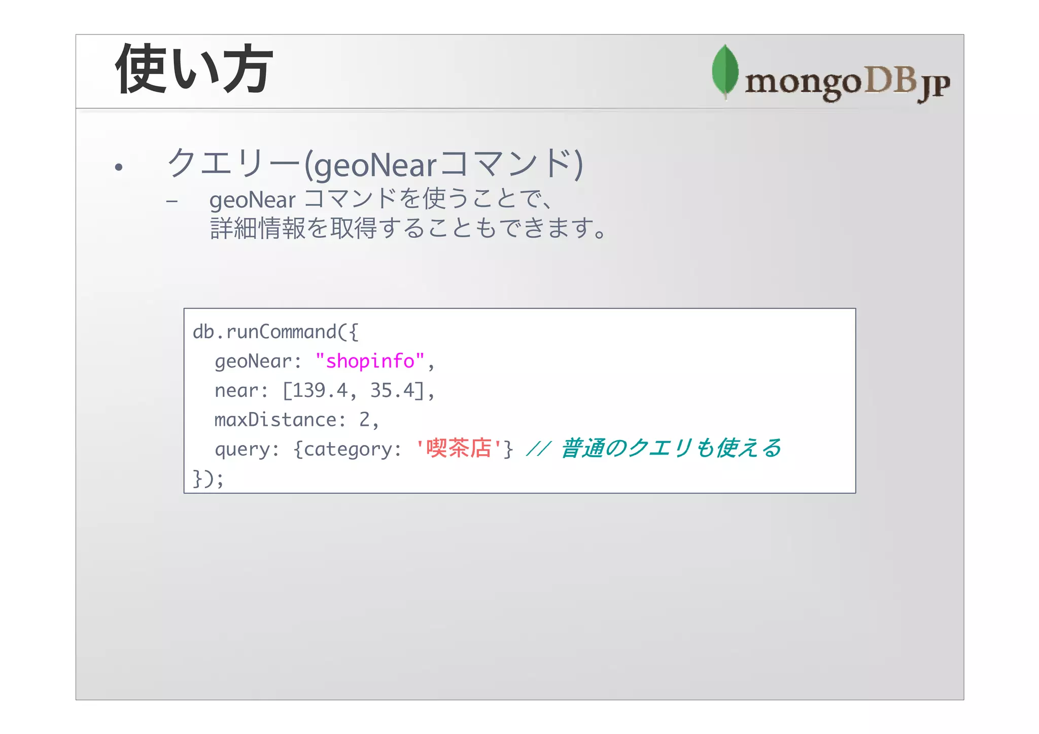 db.runCommand({
  geoNear: "shopinfo",
  near: [139.4, 35.4],
  maxDistance: 2,
  query: {category: '喫茶店'}
});
 