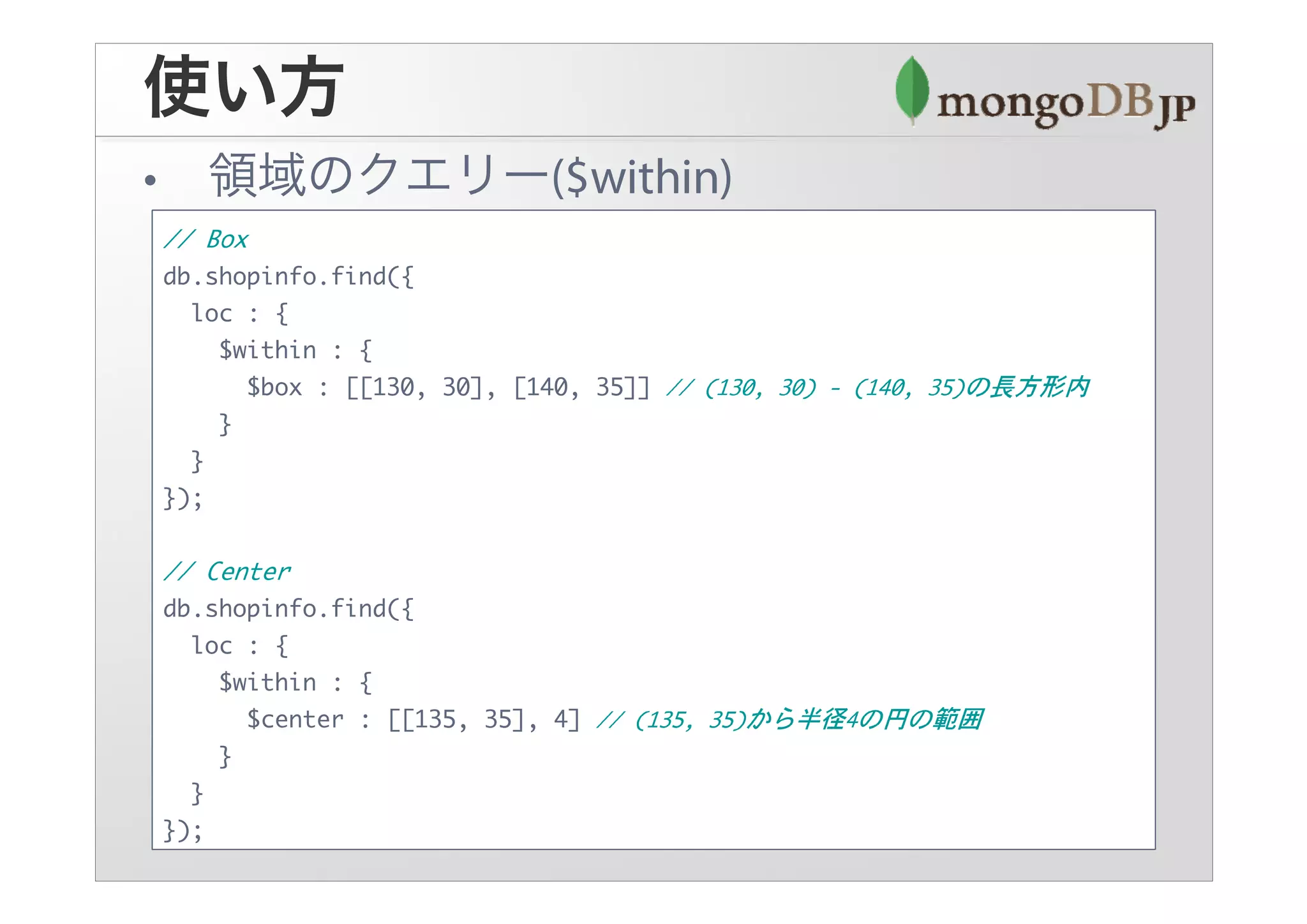 db.shopinfo.find({
  loc : {
    $within : {
      $box : [[130, 30], [140, 35]]
    }
  }
});


db.shopinfo.find({
  loc : {
    $within : {
      $center : [[135, 35], 4]
    }
  }
});
 